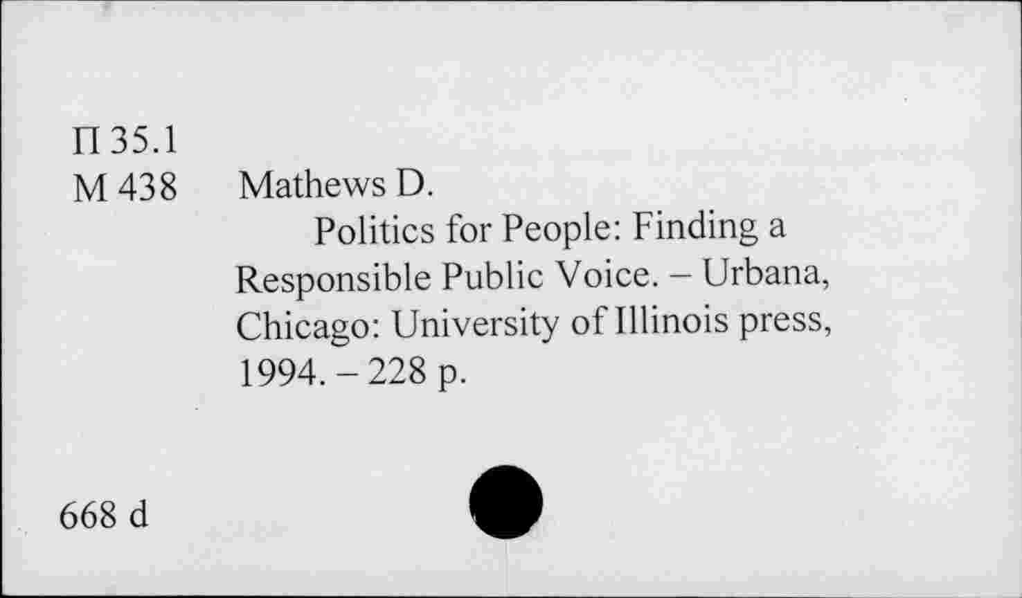 ﻿IT 35.1
M438
Mathews D.
Politics for People: Finding a Responsible Public Voice. — Urbana, Chicago: University of Illinois press, 1994.-228 p.
668 d